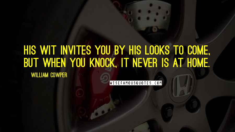 William Cowper Quotes: His wit invites you by his looks to come, But when you knock, it never is at home.