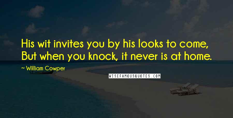 William Cowper Quotes: His wit invites you by his looks to come, But when you knock, it never is at home.