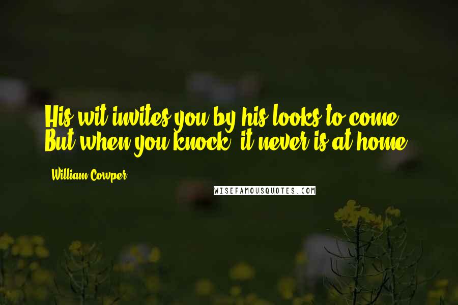 William Cowper Quotes: His wit invites you by his looks to come, But when you knock, it never is at home.