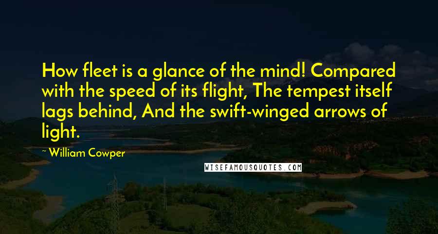 William Cowper Quotes: How fleet is a glance of the mind! Compared with the speed of its flight, The tempest itself lags behind, And the swift-winged arrows of light.