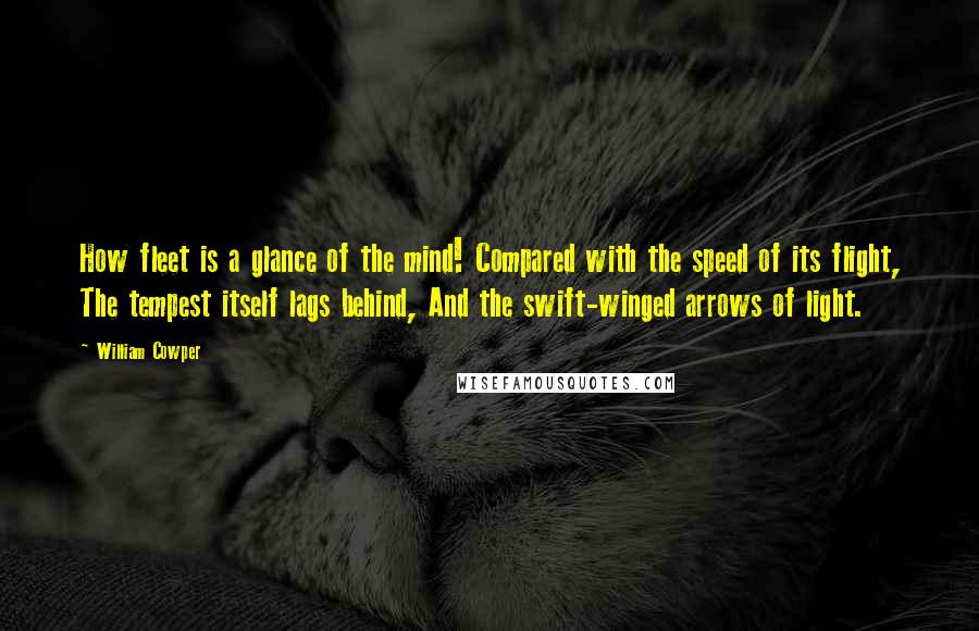 William Cowper Quotes: How fleet is a glance of the mind! Compared with the speed of its flight, The tempest itself lags behind, And the swift-winged arrows of light.