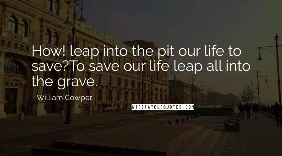 William Cowper Quotes: How! leap into the pit our life to save?To save our life leap all into the grave.