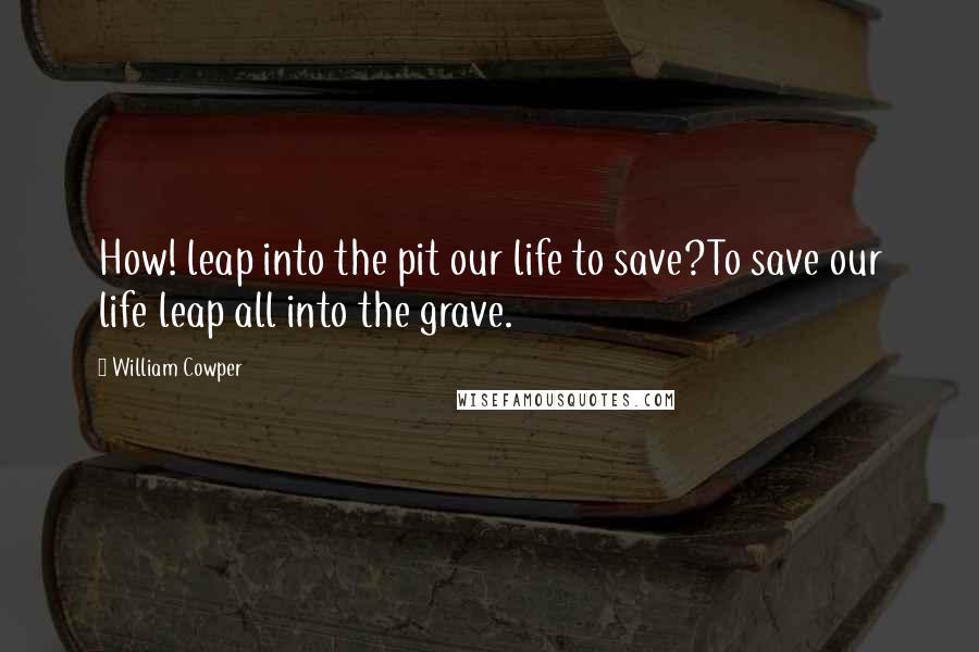 William Cowper Quotes: How! leap into the pit our life to save?To save our life leap all into the grave.