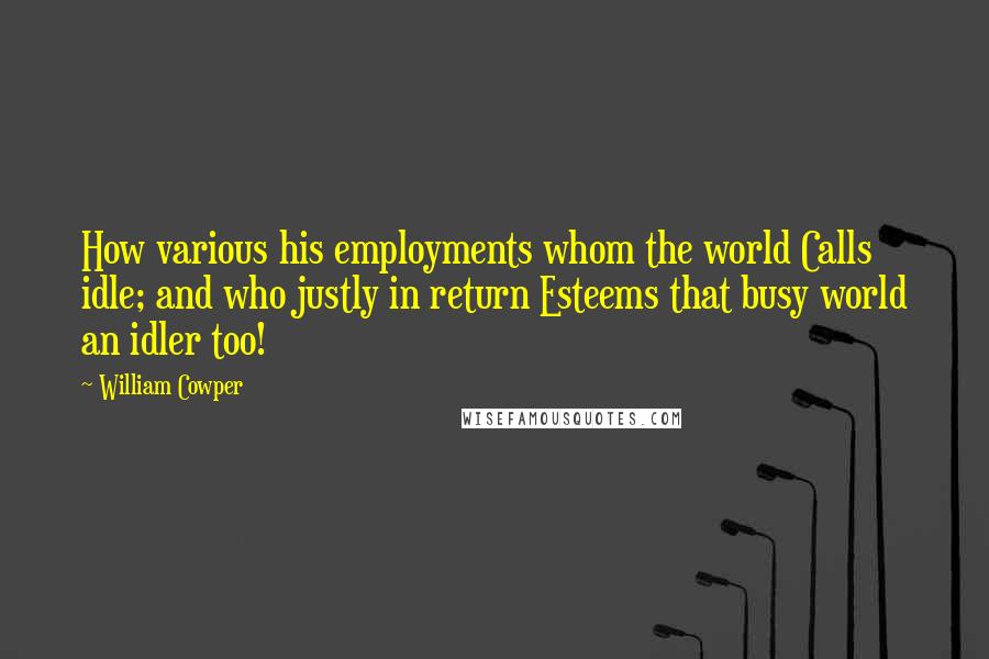 William Cowper Quotes: How various his employments whom the world Calls idle; and who justly in return Esteems that busy world an idler too!