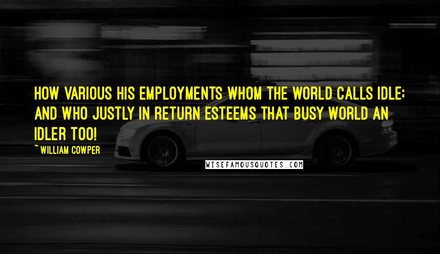 William Cowper Quotes: How various his employments whom the world Calls idle; and who justly in return Esteems that busy world an idler too!