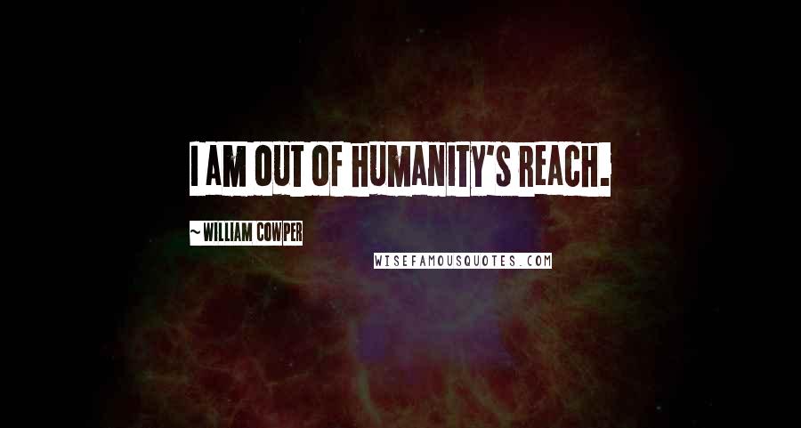 William Cowper Quotes: I am out of humanity's reach.
