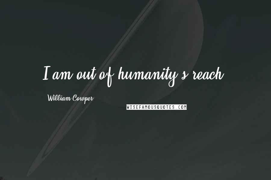 William Cowper Quotes: I am out of humanity's reach.