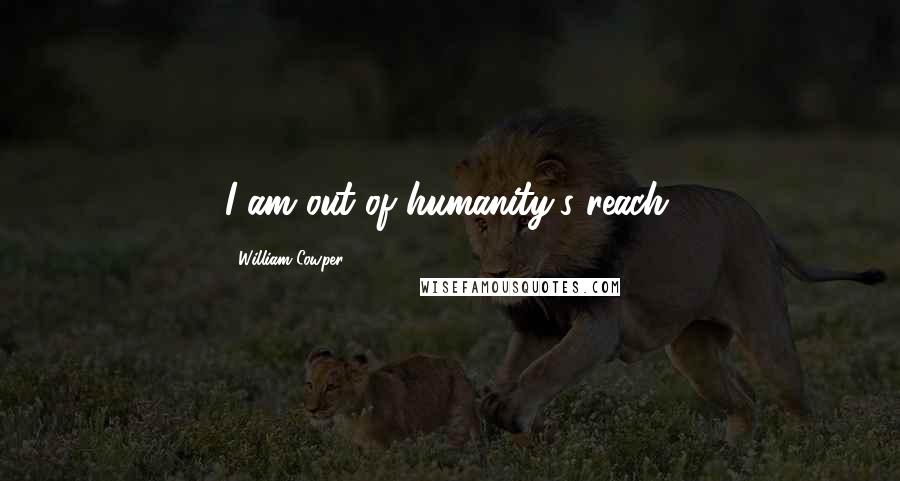 William Cowper Quotes: I am out of humanity's reach.