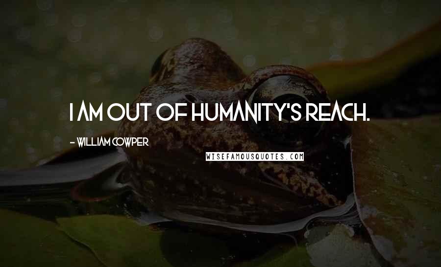 William Cowper Quotes: I am out of humanity's reach.