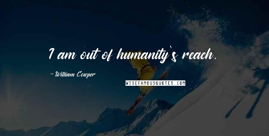 William Cowper Quotes: I am out of humanity's reach.