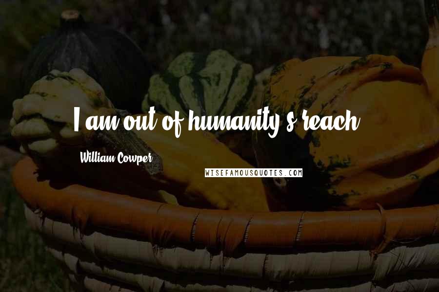 William Cowper Quotes: I am out of humanity's reach.