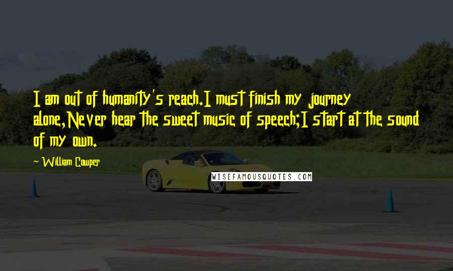 William Cowper Quotes: I am out of humanity's reach.I must finish my journey alone,Never hear the sweet music of speech;I start at the sound of my own.