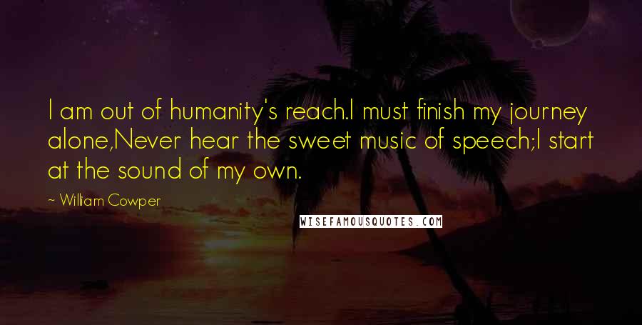 William Cowper Quotes: I am out of humanity's reach.I must finish my journey alone,Never hear the sweet music of speech;I start at the sound of my own.