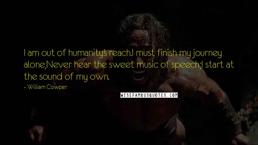 William Cowper Quotes: I am out of humanity's reach.I must finish my journey alone,Never hear the sweet music of speech;I start at the sound of my own.