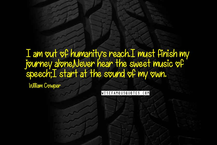 William Cowper Quotes: I am out of humanity's reach.I must finish my journey alone,Never hear the sweet music of speech;I start at the sound of my own.