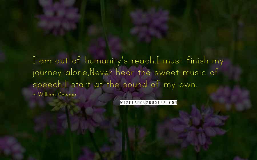 William Cowper Quotes: I am out of humanity's reach.I must finish my journey alone,Never hear the sweet music of speech;I start at the sound of my own.