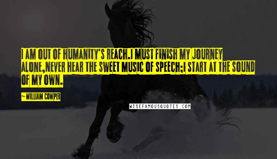 William Cowper Quotes: I am out of humanity's reach.I must finish my journey alone,Never hear the sweet music of speech;I start at the sound of my own.