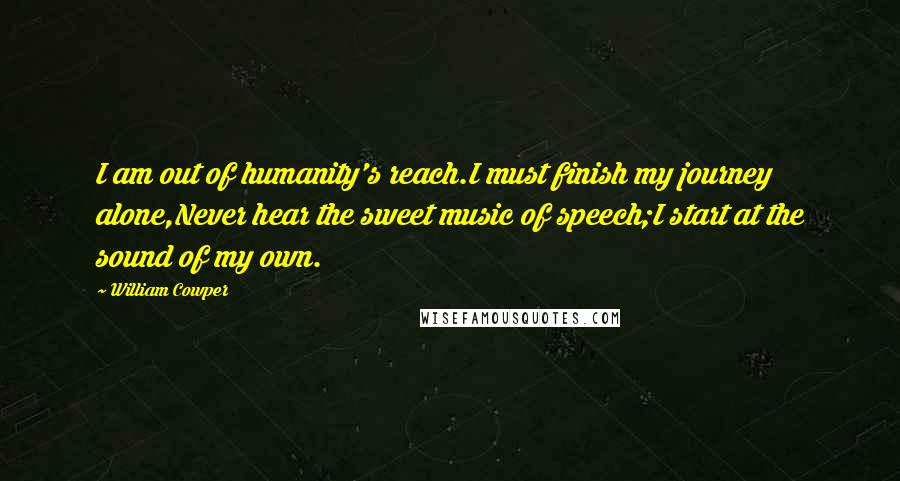 William Cowper Quotes: I am out of humanity's reach.I must finish my journey alone,Never hear the sweet music of speech;I start at the sound of my own.