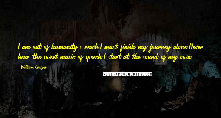 William Cowper Quotes: I am out of humanity's reach.I must finish my journey alone,Never hear the sweet music of speech;I start at the sound of my own.