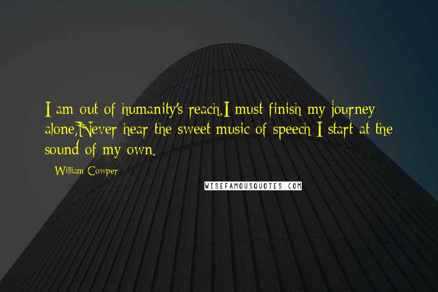William Cowper Quotes: I am out of humanity's reach.I must finish my journey alone,Never hear the sweet music of speech;I start at the sound of my own.