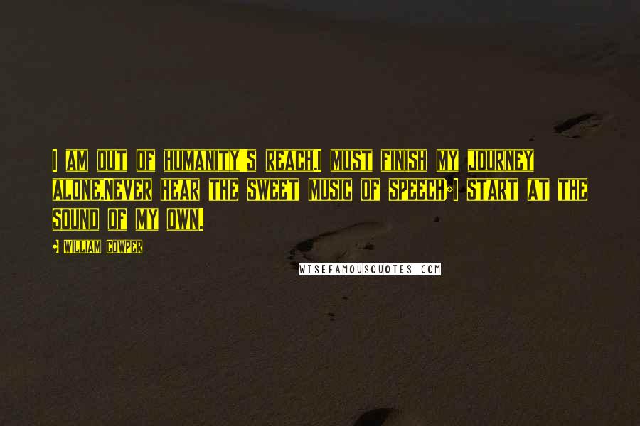 William Cowper Quotes: I am out of humanity's reach.I must finish my journey alone,Never hear the sweet music of speech;I start at the sound of my own.