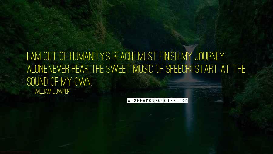 William Cowper Quotes: I am out of humanity's reach.I must finish my journey alone,Never hear the sweet music of speech;I start at the sound of my own.