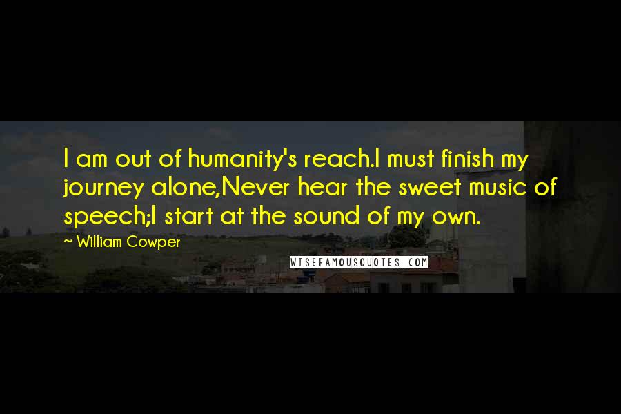 William Cowper Quotes: I am out of humanity's reach.I must finish my journey alone,Never hear the sweet music of speech;I start at the sound of my own.