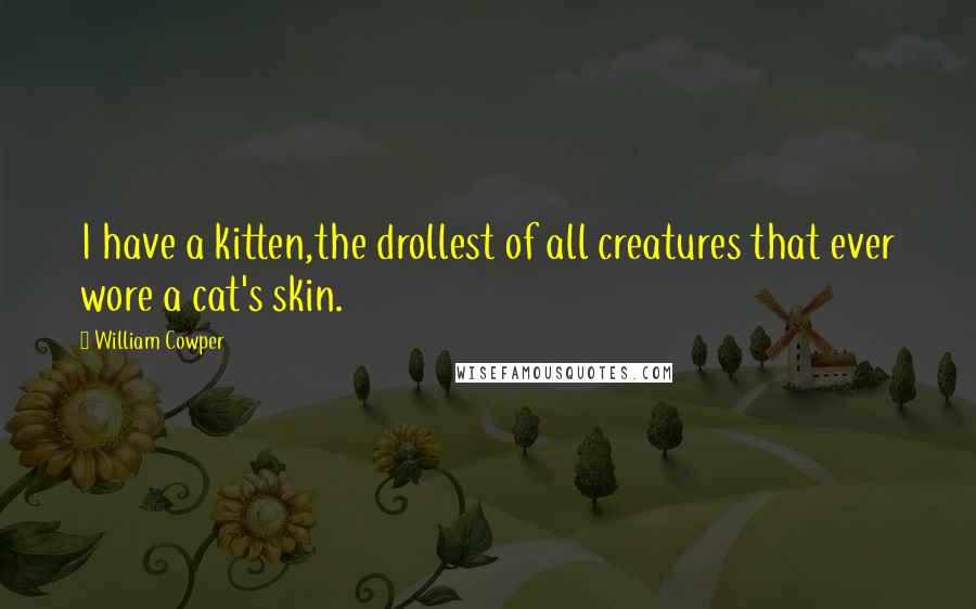 William Cowper Quotes: I have a kitten,the drollest of all creatures that ever wore a cat's skin.