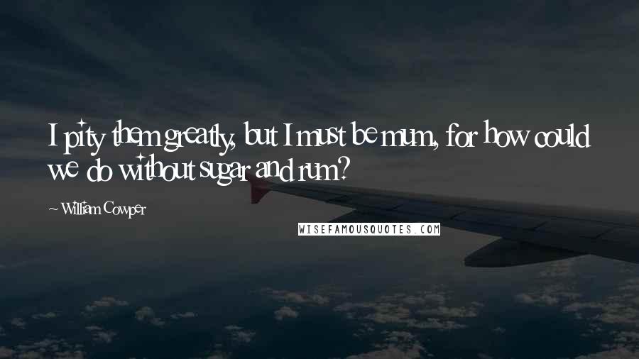 William Cowper Quotes: I pity them greatly, but I must be mum, for how could we do without sugar and rum?