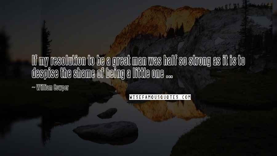 William Cowper Quotes: If my resolution to be a great man was half so strong as it is to despise the shame of being a little one ...