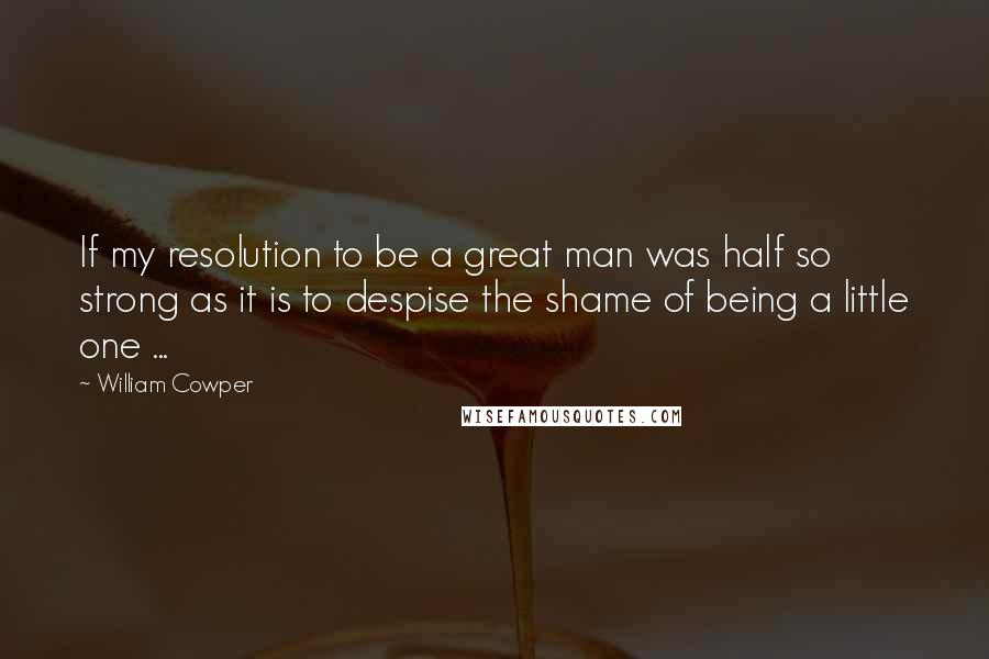 William Cowper Quotes: If my resolution to be a great man was half so strong as it is to despise the shame of being a little one ...