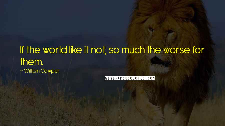William Cowper Quotes: If the world like it not, so much the worse for them.