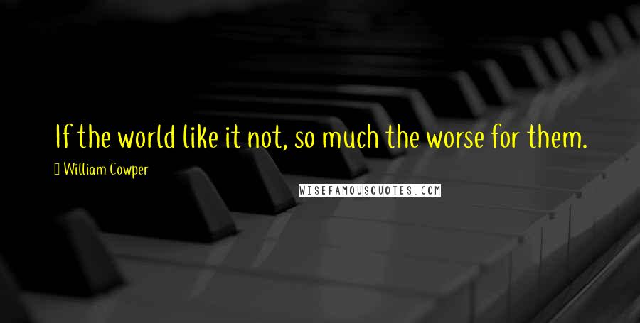 William Cowper Quotes: If the world like it not, so much the worse for them.