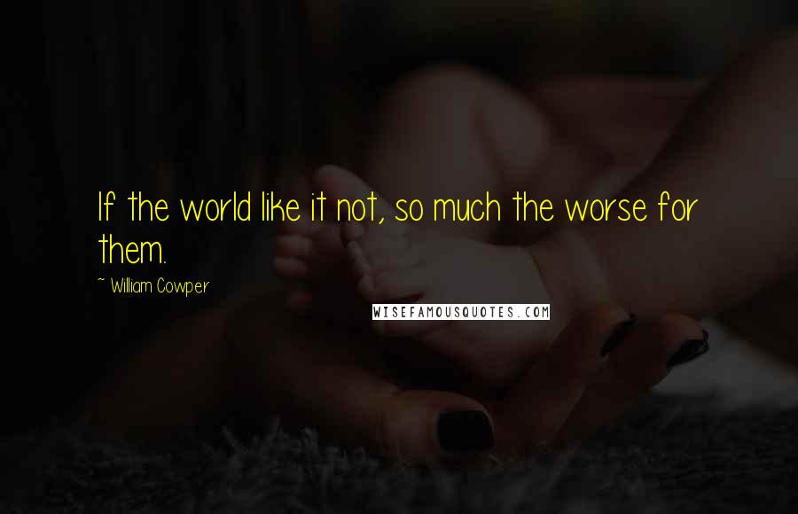 William Cowper Quotes: If the world like it not, so much the worse for them.