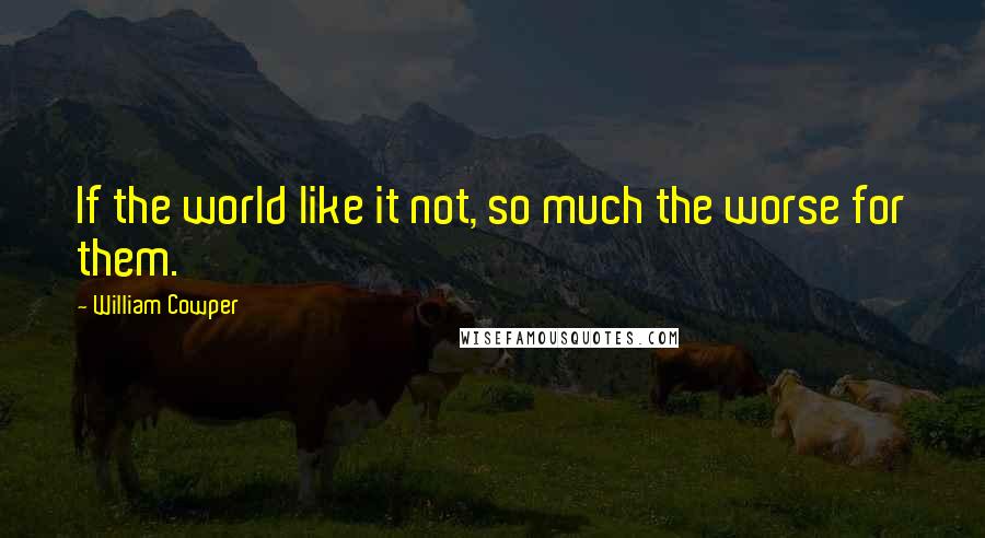 William Cowper Quotes: If the world like it not, so much the worse for them.