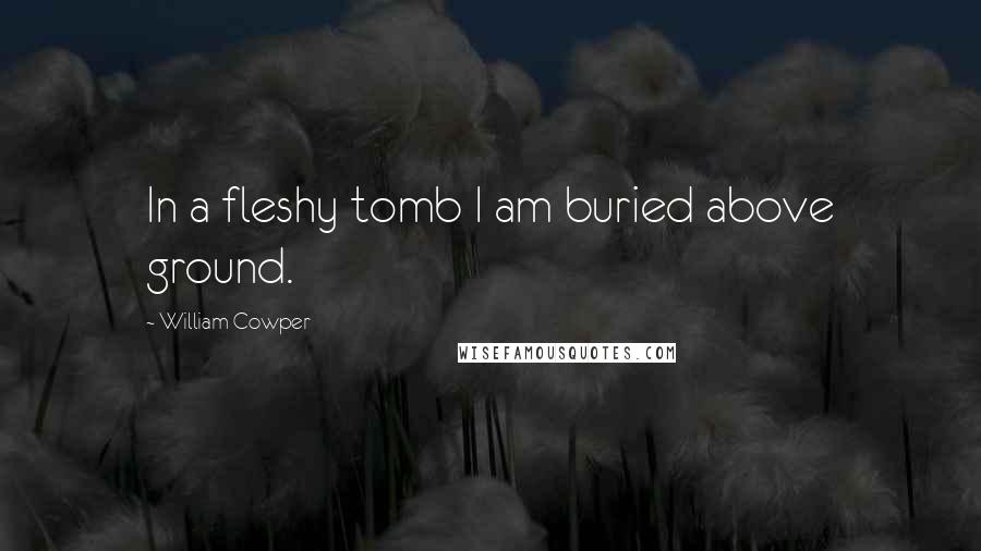 William Cowper Quotes: In a fleshy tomb I am buried above ground.