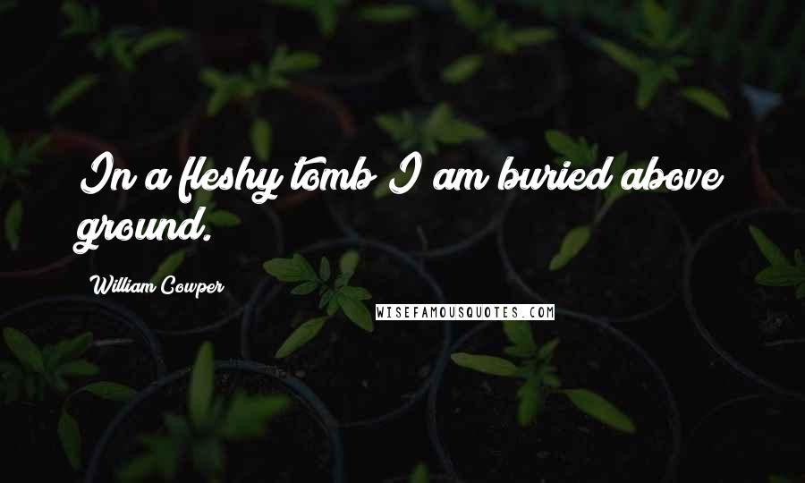 William Cowper Quotes: In a fleshy tomb I am buried above ground.