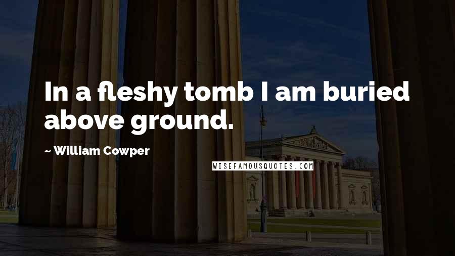 William Cowper Quotes: In a fleshy tomb I am buried above ground.