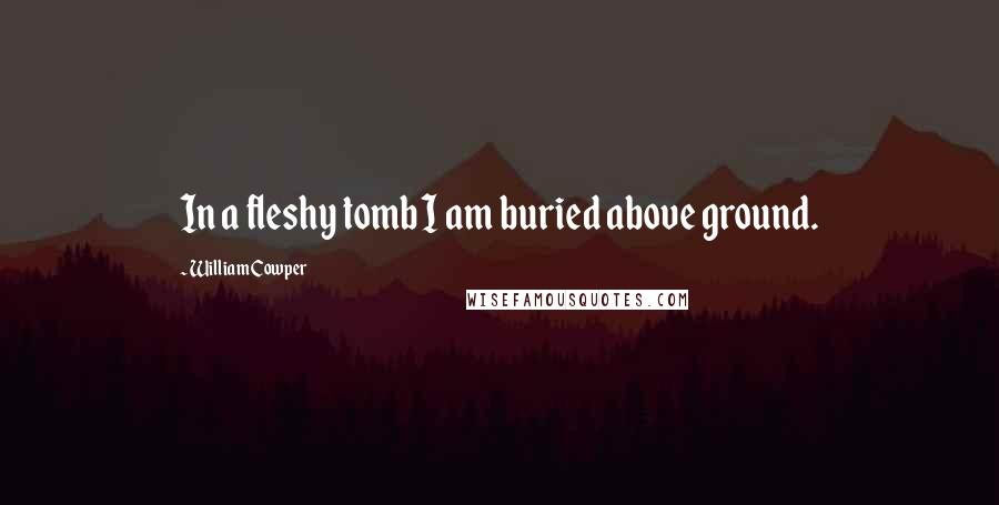 William Cowper Quotes: In a fleshy tomb I am buried above ground.