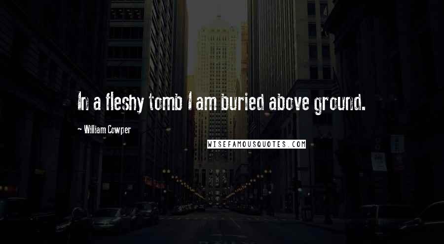 William Cowper Quotes: In a fleshy tomb I am buried above ground.