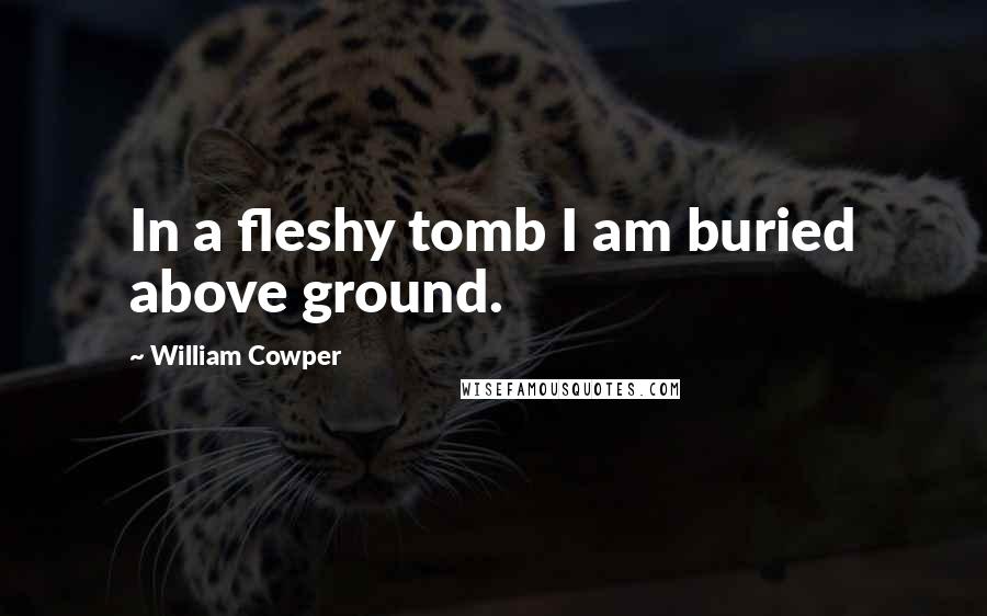 William Cowper Quotes: In a fleshy tomb I am buried above ground.