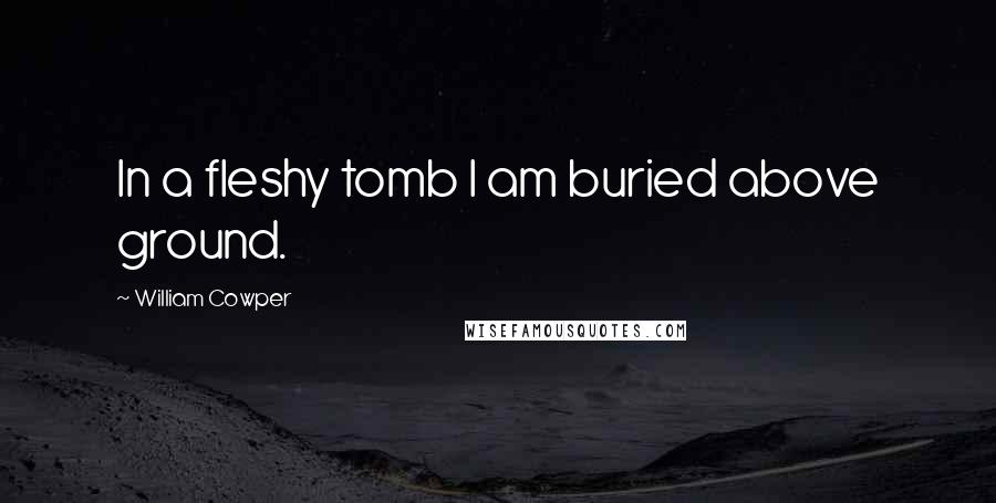 William Cowper Quotes: In a fleshy tomb I am buried above ground.