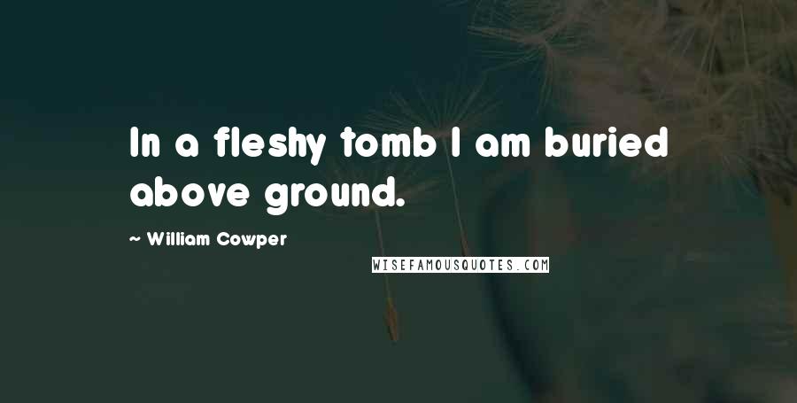 William Cowper Quotes: In a fleshy tomb I am buried above ground.