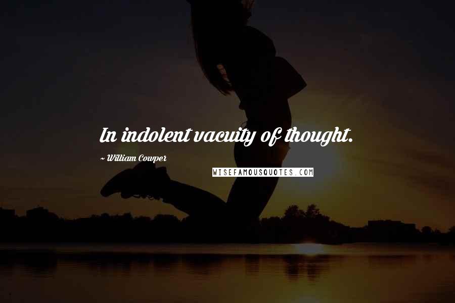 William Cowper Quotes: In indolent vacuity of thought.