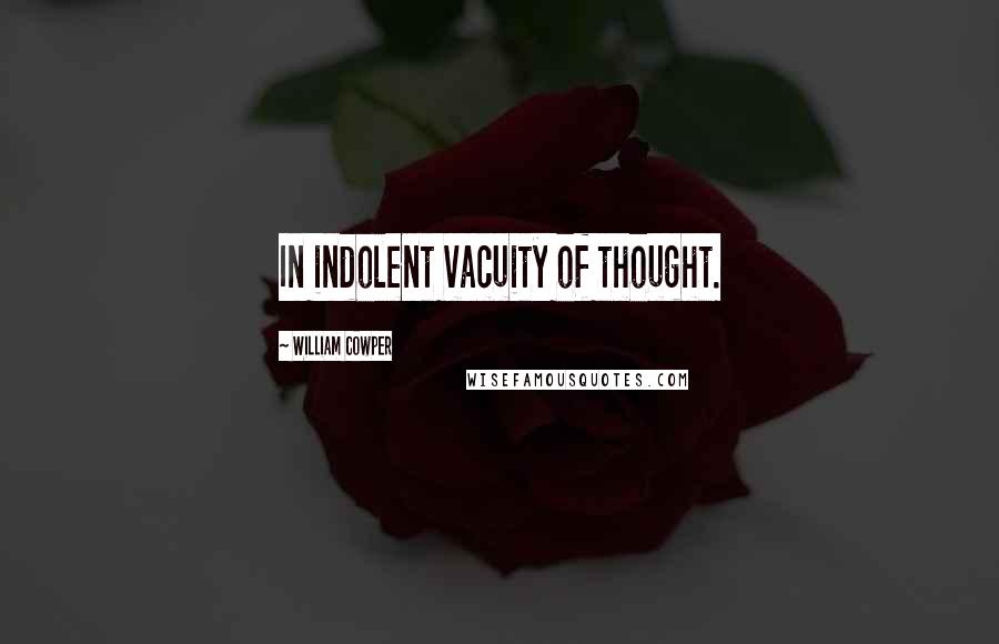 William Cowper Quotes: In indolent vacuity of thought.