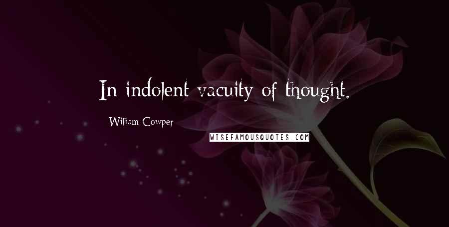 William Cowper Quotes: In indolent vacuity of thought.