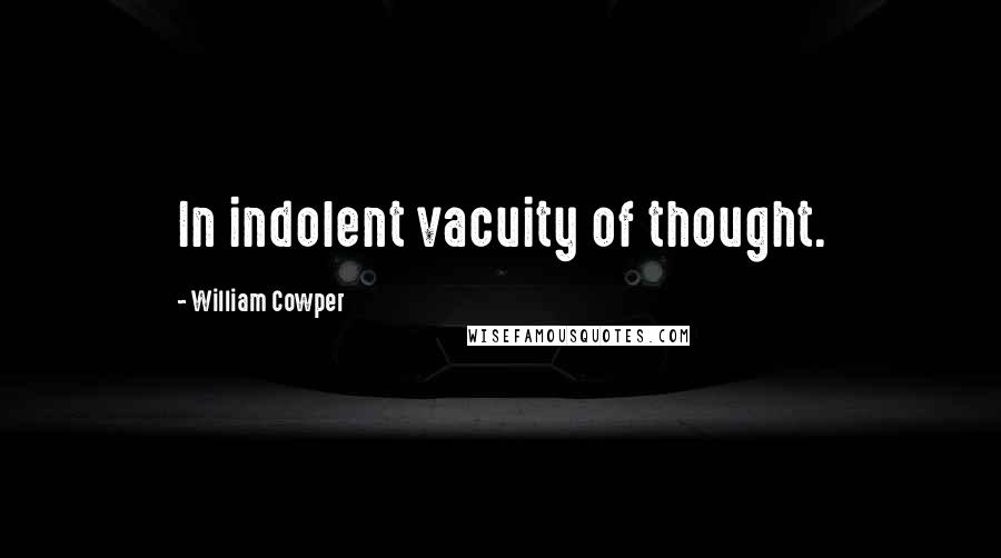 William Cowper Quotes: In indolent vacuity of thought.