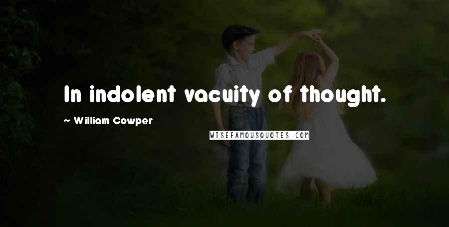 William Cowper Quotes: In indolent vacuity of thought.