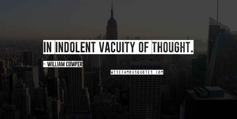 William Cowper Quotes: In indolent vacuity of thought.