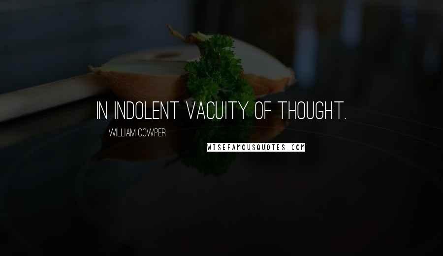 William Cowper Quotes: In indolent vacuity of thought.